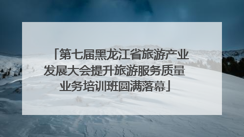 第七届黑龙江省旅游产业发展大会提升旅游服务质量业务培训班圆满落幕