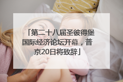 第二十八届圣彼得堡国际经济论坛开幕，普京20日将致辞