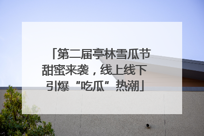 第二届亭林雪瓜节甜蜜来袭，线上线下引爆“吃瓜”热潮