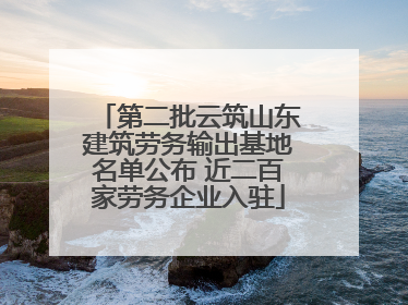 第二批云筑山东建筑劳务输出基地名单公布 近二百家劳务企业入驻