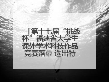 第十七届“挑战杯”福建省大学生课外学术科技作品竞赛落幕 选出特等奖作品30件