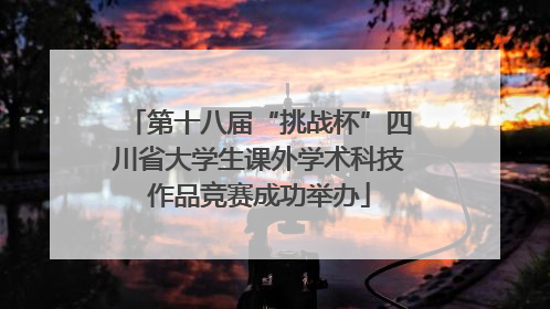 第十八届“挑战杯”四川省大学生课外学术科技作品竞赛成功举办