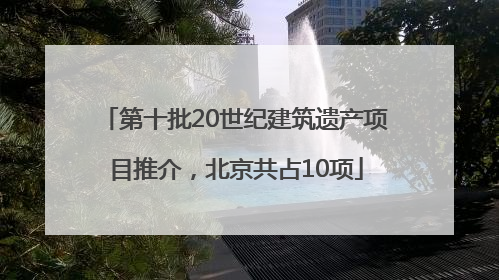 第十批20世纪建筑遗产项目推介，北京共占10项