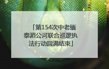 第154次中老缅泰湄公河联合巡逻执法行动圆满结束