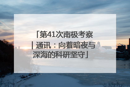 第41次南极考察｜通讯：向着暗夜与深海的科研坚守