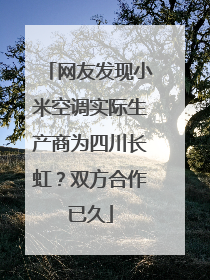 网友发现小米空调实际生产商为四川长虹？双方合作已久