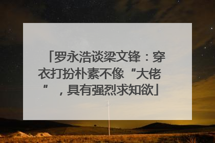 罗永浩谈梁文锋：穿衣打扮朴素不像“大佬”，具有强烈求知欲