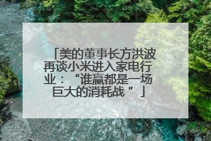 美的董事长方洪波再谈小米进入家电行业：“谁赢都是一场巨大的消耗战 ”