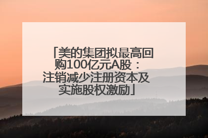 美的集团拟最高回购100亿元A股：注销减少注册资本及实施股权激励