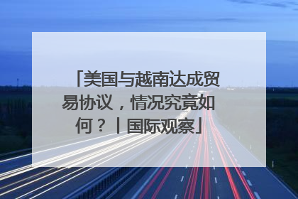 美国与越南达成贸易协议，情况究竟如何？丨国际观察