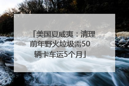 美国夏威夷：清理前年野火垃圾需50辆卡车运5个月