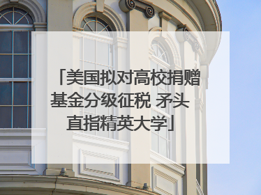 美国拟对高校捐赠基金分级征税 矛头直指精英大学