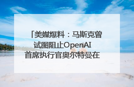 美媒爆料：马斯克曾试图阻止OpenAI首席执行官奥尔特曼在中东的AI交易