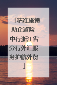 精准施策助企避险 中行浙江省分行外汇服务护航外贸