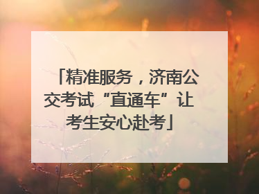 精准服务，济南公交考试“直通车”让考生安心赴考