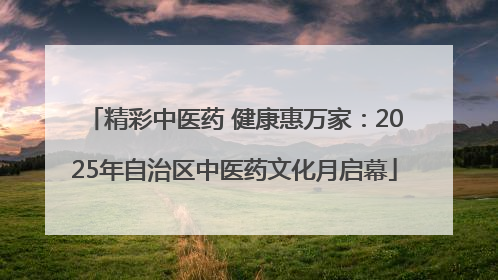 精彩中医药 健康惠万家：2025年自治区中医药文化月启幕