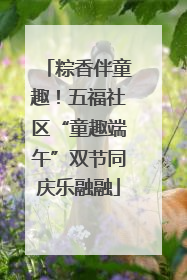 粽香伴童趣！五福社区“童趣端午”双节同庆乐融融