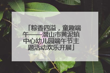 粽香四溢，童趣端午——潜山市黄泥镇中心幼儿园端午节主题活动欢乐开展