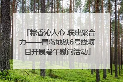 粽香沁人心 联建聚合力——青岛地铁6号线项目开展端午慰问活动