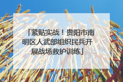 紧贴实战！贵阳市南明区人武部组织民兵开展战场救护训练