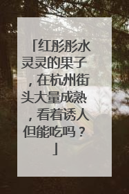 红彤彤水灵灵的果子，在杭州街头大量成熟，看着诱人但能吃吗？