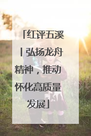红评五溪丨弘扬龙舟精神，推动怀化高质量发展