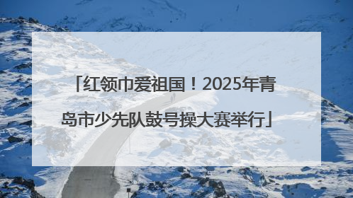 红领巾爱祖国！2025年青岛市少先队鼓号操大赛举行