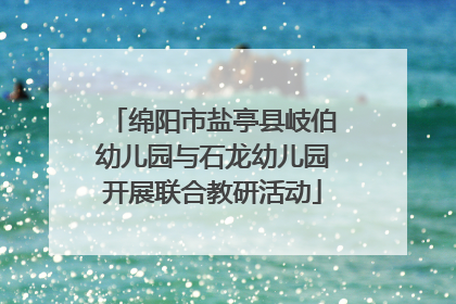 绵阳市盐亭县岐伯幼儿园与石龙幼儿园开展联合教研活动