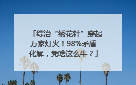 综治“绣花针”穿起万家灯火！98%矛盾化解，凭啥这么牛？