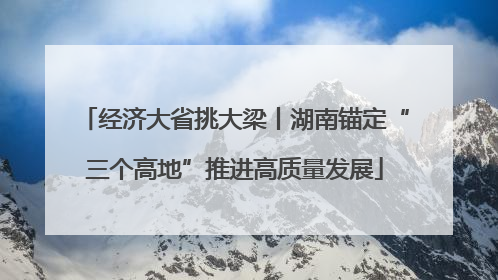 经济大省挑大梁丨湖南锚定“三个高地”推进高质量发展
