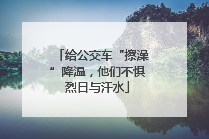 给公交车“擦澡”降温，他们不惧烈日与汗水