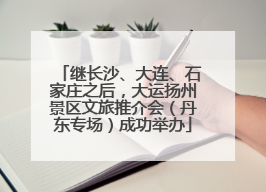 继长沙、大连、石家庄之后，大运扬州景区文旅推介会（丹东专场）成功举办