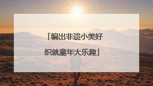 编出非遗小美好 织就童年大乐趣
