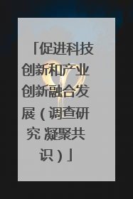 促进科技创新和产业创新融合发展（调查研究 凝聚共识）