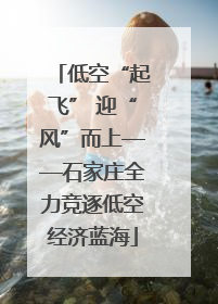 低空“起飞” 迎“风”而上——石家庄全力竞逐低空经济蓝海