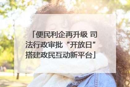 便民利企再升级 司法行政审批“开放日”搭建政民互动新平台