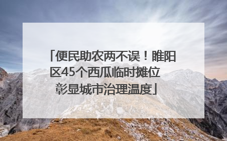 便民助农两不误！睢阳区45个西瓜临时摊位 彰显城市治理温度
