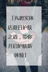 丸碧实体店夏日护肤之道，带你开启护肤新体验