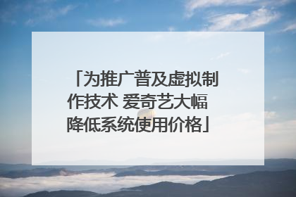 为推广普及虚拟制作技术 爱奇艺大幅降低系统使用价格