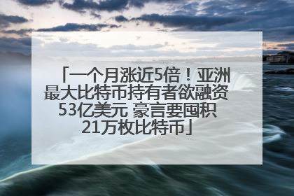 一个月涨近5倍！亚洲最大比特币持有者欲融资53亿美元 豪言要囤积21万枚比特币