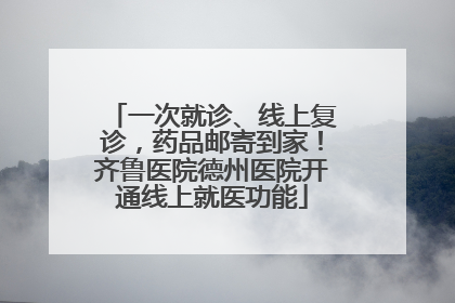 一次就诊、线上复诊，药品邮寄到家！齐鲁医院德州医院开通线上就医功能