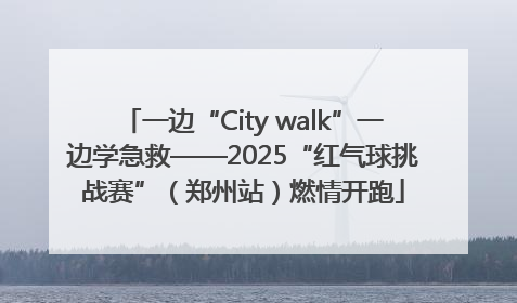 一边“City walk”一边学急救——2025“红气球挑战赛”（郑州站）燃情开跑