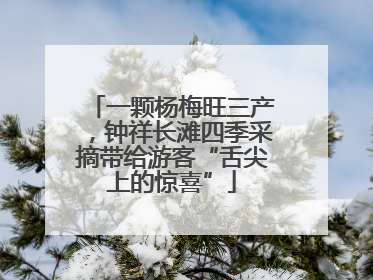 一颗杨梅旺三产，钟祥长滩四季采摘带给游客“舌尖上的惊喜”