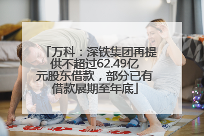 万科：深铁集团再提供不超过62.49亿元股东借款，部分已有借款展期至年底
