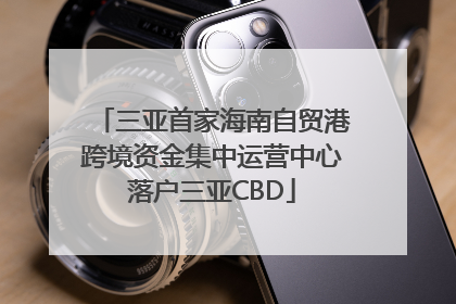 三亚首家海南自贸港跨境资金集中运营中心落户三亚CBD