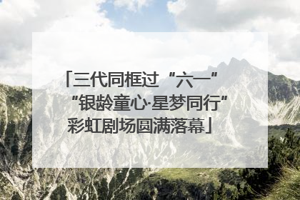 三代同框过“六一” “银龄童心·星梦同行”彩虹剧场圆满落幕