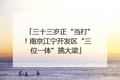 三十三岁正“当打”！南京江宁开发区“三位一体”挑大梁