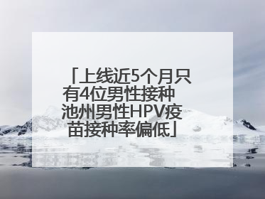 上线近5个月只有4位男性接种 池州男性HPV疫苗接种率偏低