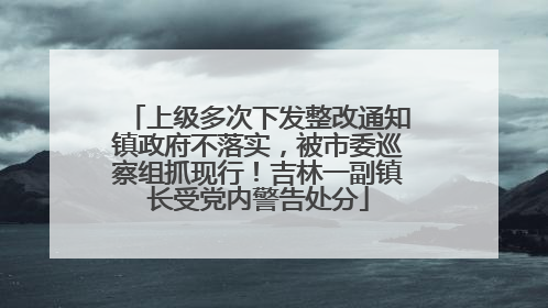 上级多次下发整改通知镇政府不落实，被市委巡察组抓现行！吉林一副镇长受党内警告处分