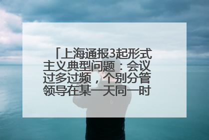 上海通报3起形式主义典型问题：会议过多过频，个别分管领导在某一天同一时段需参加3个会议